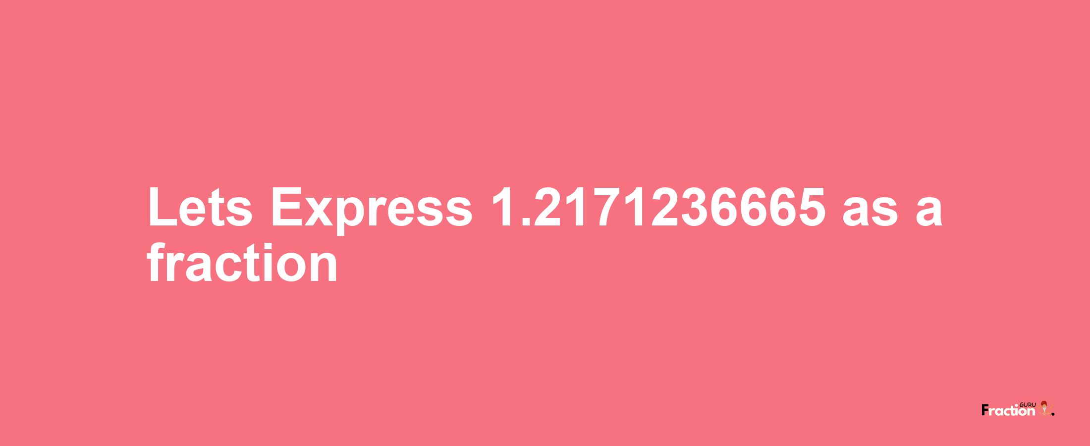 Lets Express 1.2171236665 as afraction